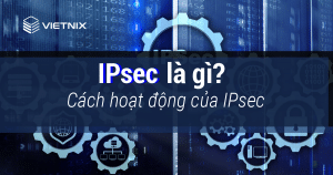 IPsec là gì? Cách hoạt động của IPsec