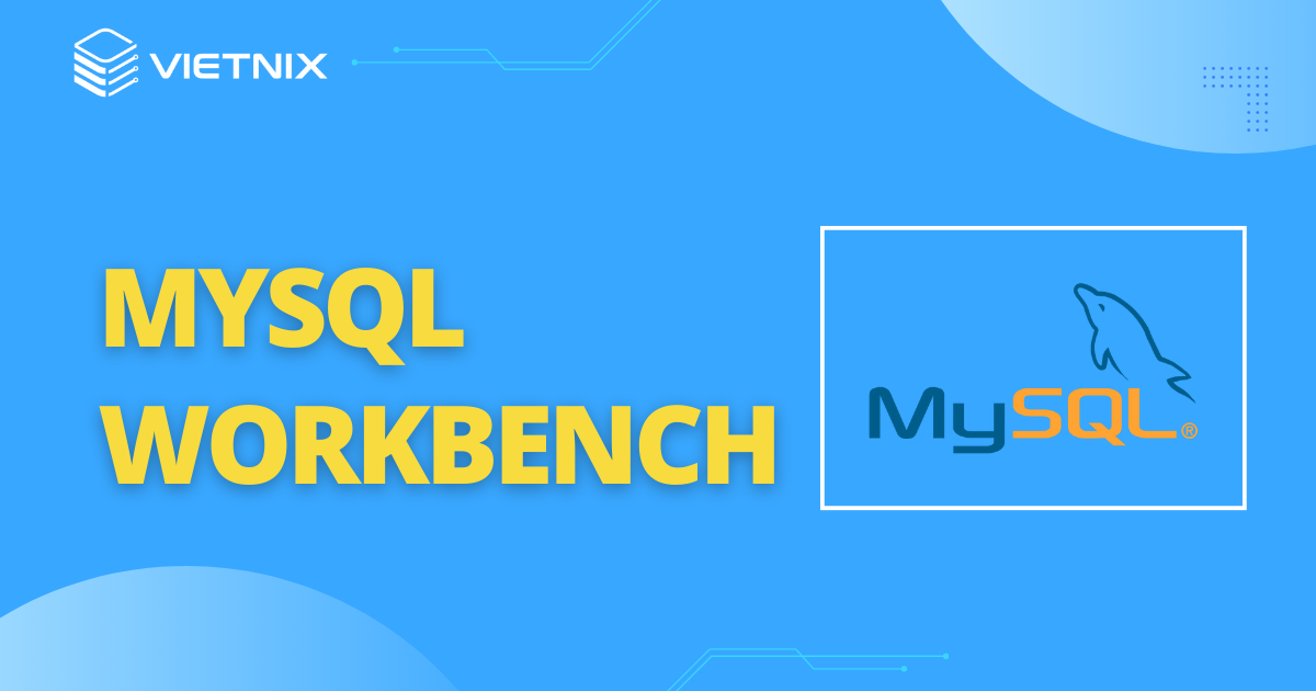 MySQL Workbench là gì? Cách cài đặt và sử dụng MySQL Workbench