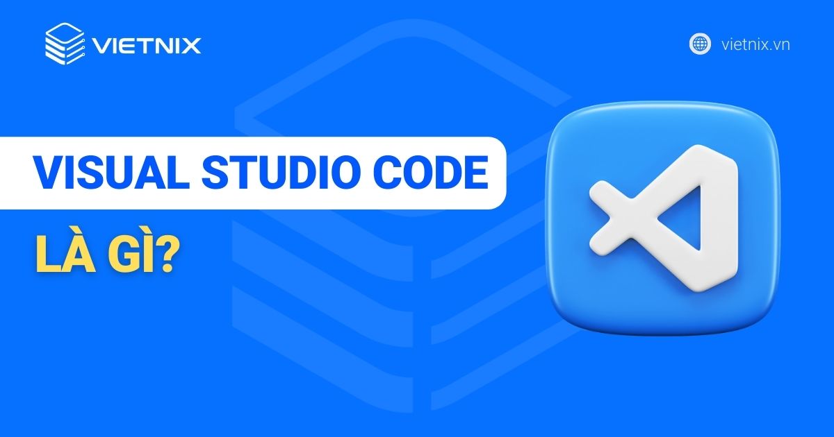 Visual Studio Code là gì? Các tính năng nổi bật của VS Code