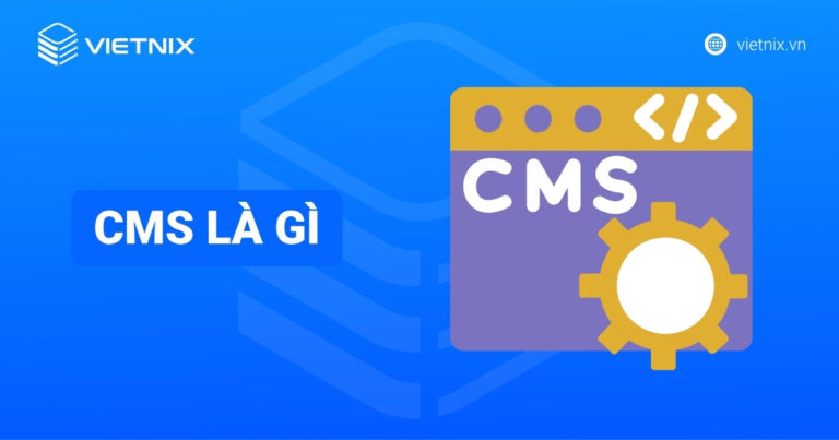 CMS là gì? TOP 13 Content Management System phổ biến hiện nay
