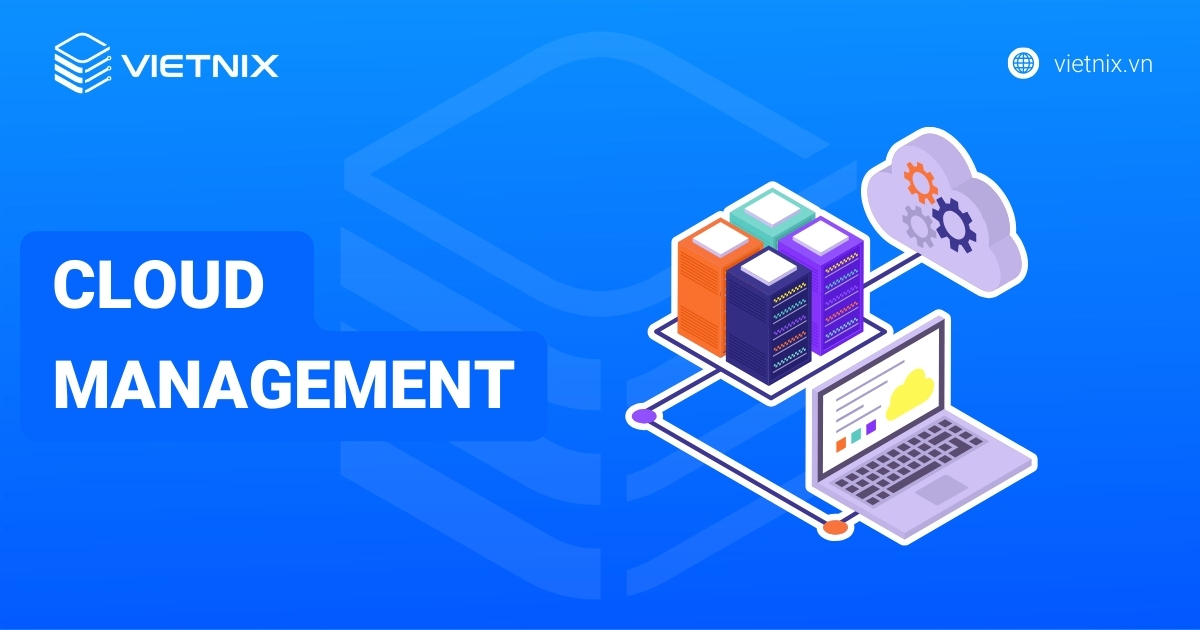 Cloud Management là gì? Lợi ích, thách thức và cách tối ưu hiệu quả