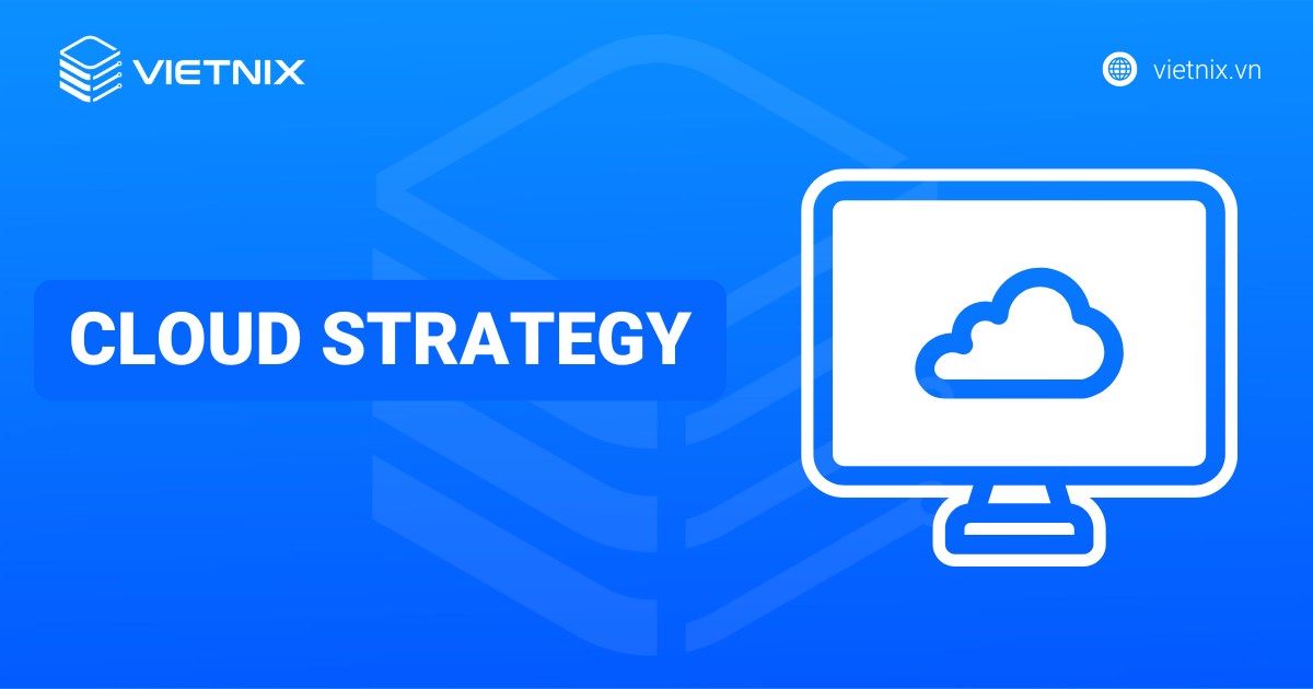 Cloud Strategy là gì? Hướng dẫn xây dựng chiến lược đám mây hiệu quả cho doanh nghiệp