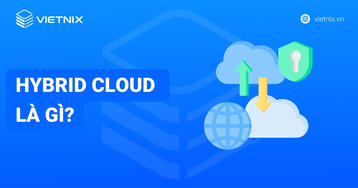 Hybrid Cloud là gì? Lợi ích, ứng dụng thực tế của Hybrid Cloud