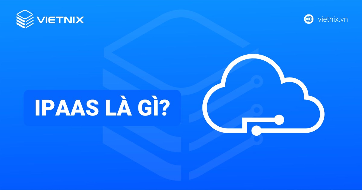 iPaaS là gì? Giải pháp tích hợp đám mây tối ưu cho doanh nghiệp