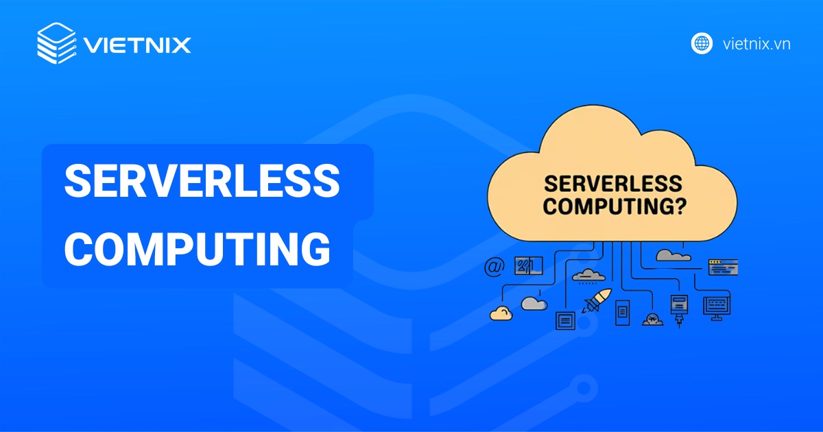 Serverless Computing là gì? Cách thức hoạt động, ưu nhược điểm và lưu ý khi sử dụng