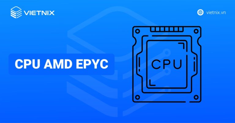 Tìm hiểu CPU AMD EPYC: Cấu tạo, thông số, ưu điểm nổi bật