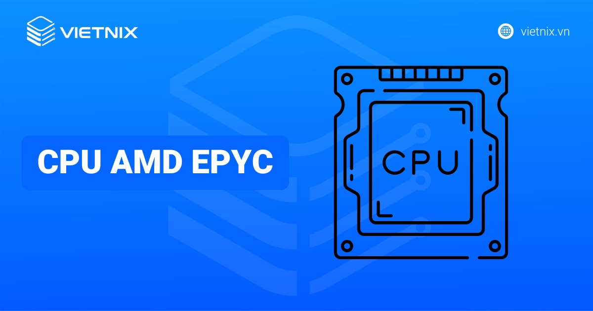 Tìm hiểu CPU AMD EPYC: Cấu tạo, thông số, ưu điểm nổi bật