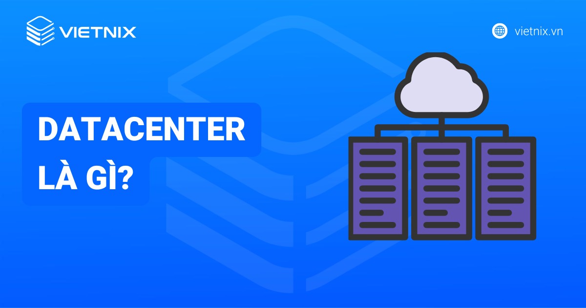 Datacenter là gì? Các yếu tố tạo nên trung tâm dữ liệu chất lượng