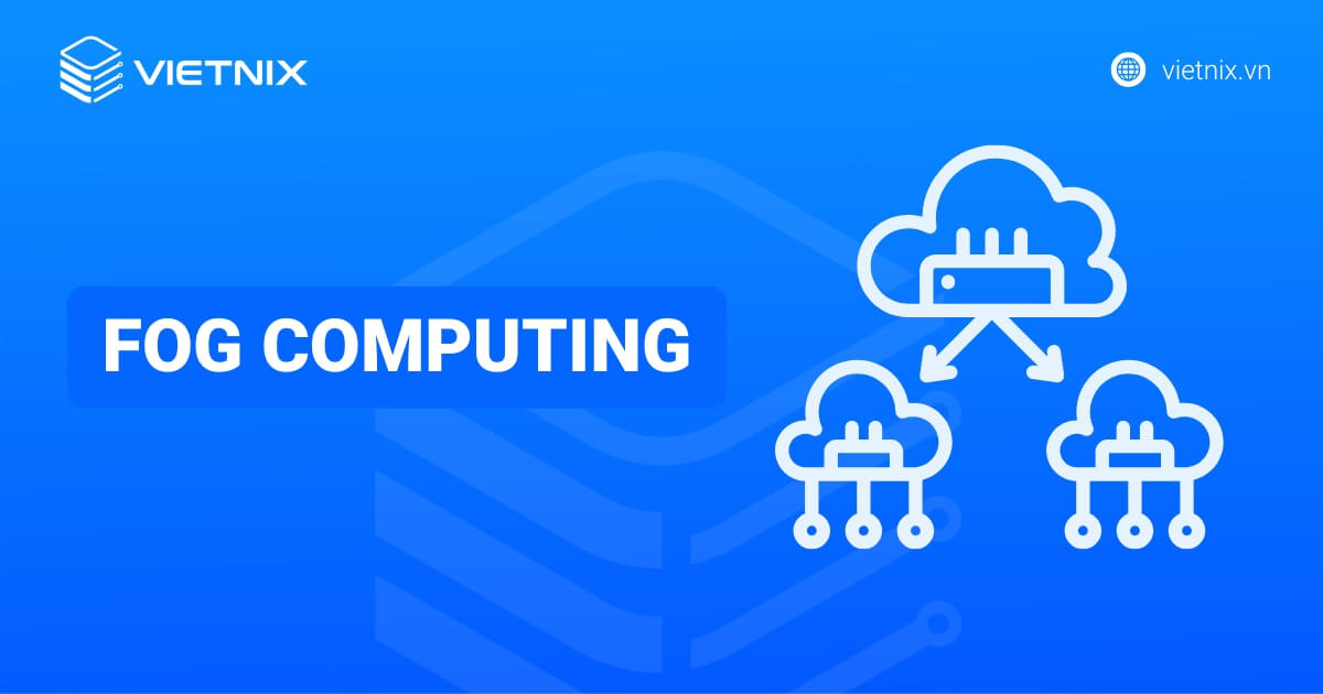 Fog Computing là gì? Ưu điểm, hạn chế và những ứng dụng thực tế