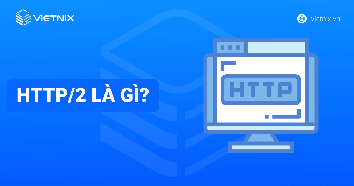 HTTP/2 là gì? Đặc điểm nổi bật và so sánh HTTP/2 với HTTP/1 chi tiết