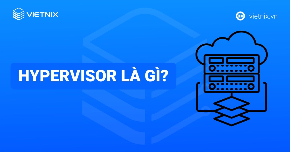 Hypervisor là gì? Tổng quan kiến thức về phần mềm giám sát máy ảo Hypervisor