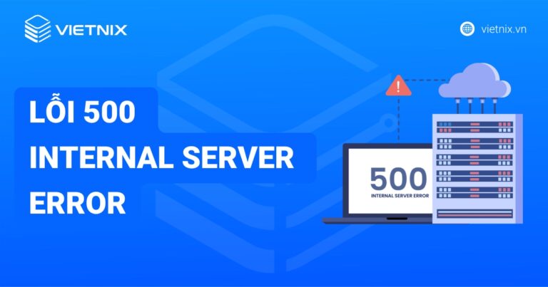 Lỗi 500 Internal Server Error: Nguyên nhân, cách sửa chi tiết