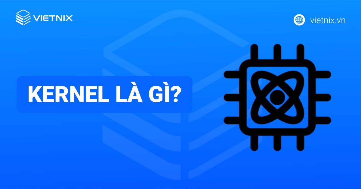 Kernel là gì? Phân loại, vai trò và các chức năng trong hệ điều hành