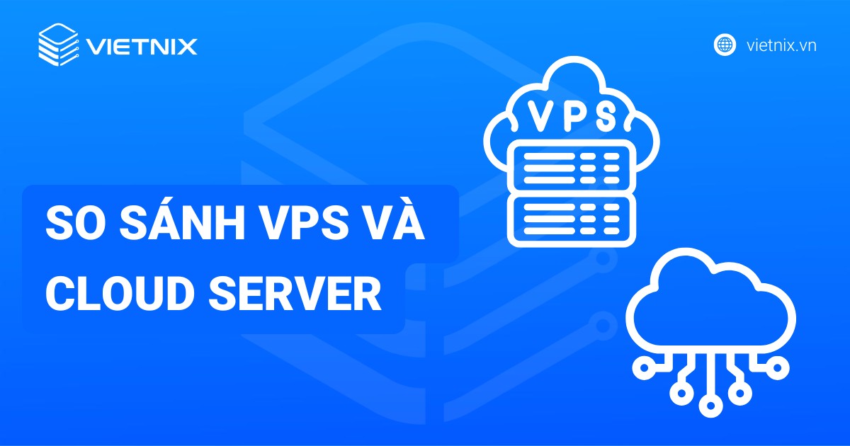 So sánh VPS và Cloud Server chi tiết - Doanh nghiệp nên chọn dịch vụ nào?