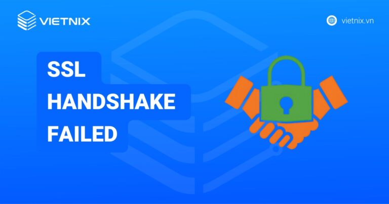 Lỗi SSL Handshake Failed là gì? Hướng dẫn chi tiết cách khắc phục lỗi SSL Handshake Failed