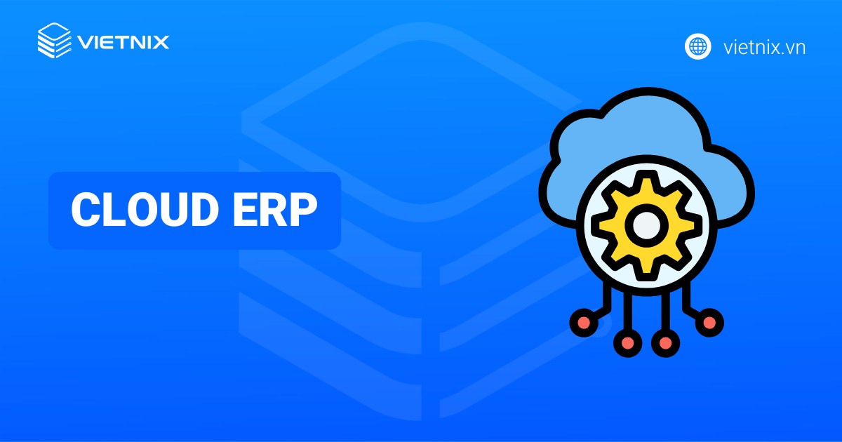 Cloud ERP là gì? Lưu ý khi triển khai phần mềm Cloud ERP