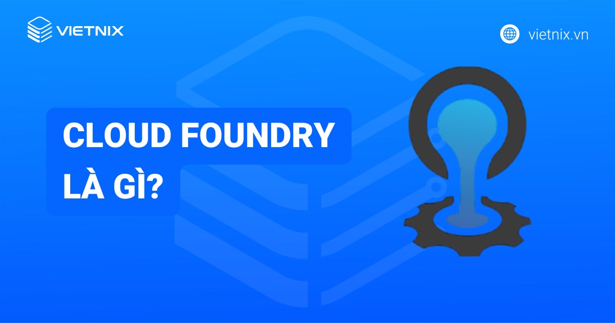 Cloud Foundry là gì? Tính năng nổi bật và cách thức hoạt động của Cloud Foundry