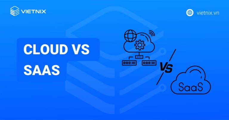Cloud vs SaaS: So sánh, ưu nhược điểm và cách lựa chọn phù hợp cho doanh nghiệp hiện đại