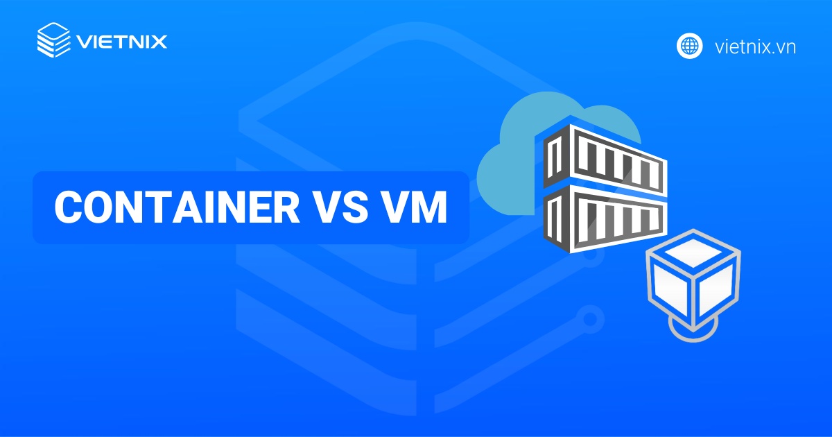 Container vs VM: Sự khác biệt chi tiết giữa Container và Virtual Machine