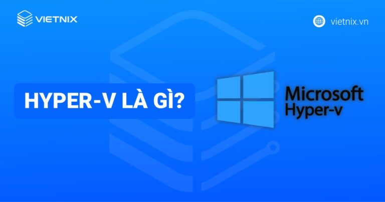 Hyper-V là gì? Tìm hiểu chi tiết về nền tảng ảo hóa của Microsoft