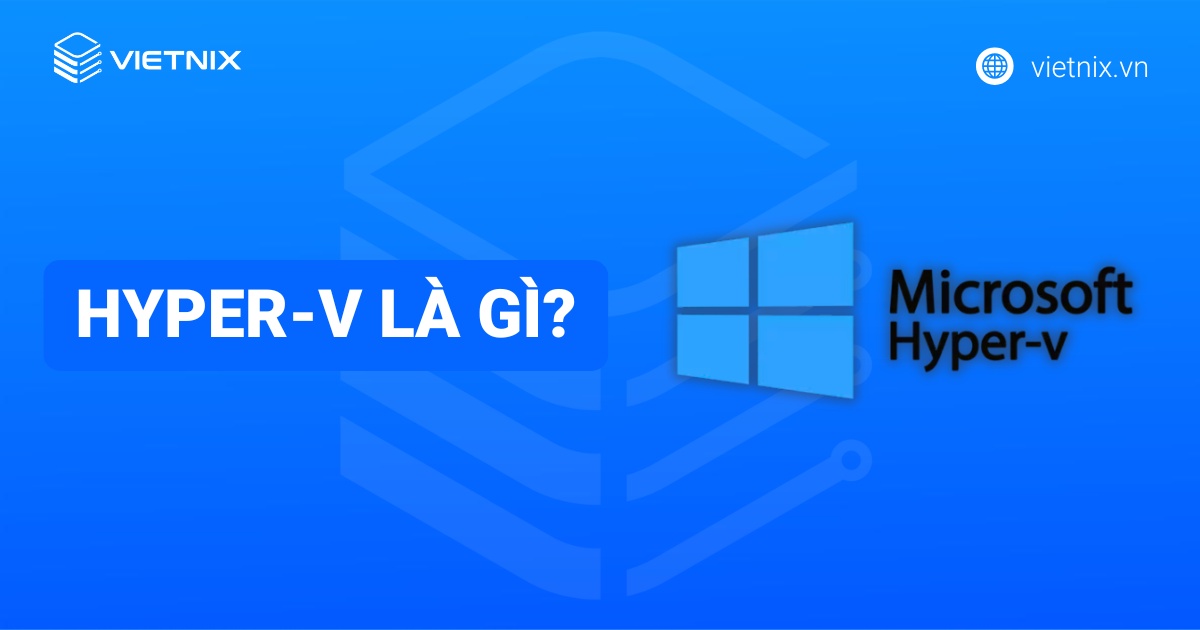 Hyper-V là gì? Tìm hiểu chi tiết về nền tảng ảo hóa của Microsoft