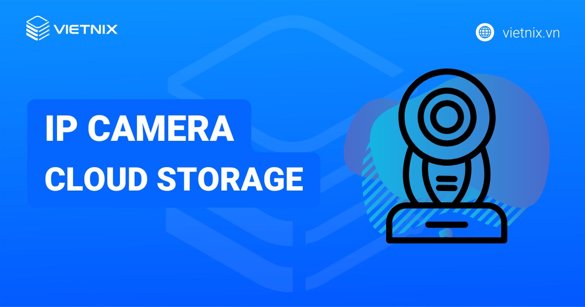 IP Camera Cloud Storage là gì? Tổng quan kiến thức về IP Camera Cloud Storage