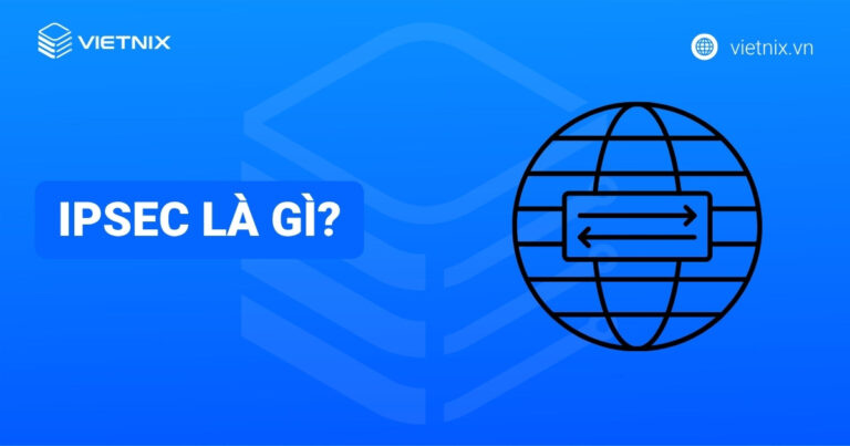 IPSec là gì? Tìm hiểu chi tiết về cách thức hoạt động của IPSec