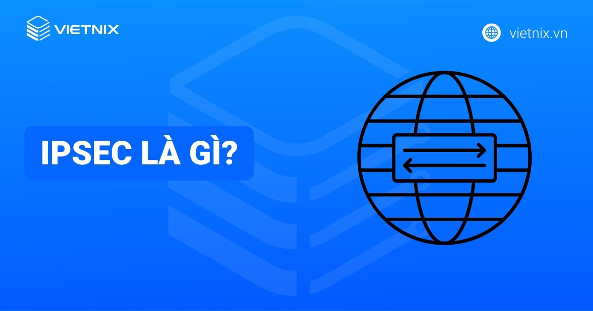 IPSec là gì? Tìm hiểu chi tiết về cách thức hoạt động của IPSec