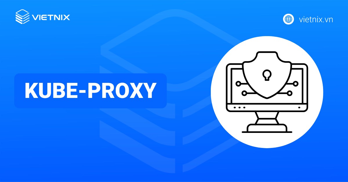 Kube-proxy là gì? Nguyên lý hoạt động và cách cài đặt chi tiết
