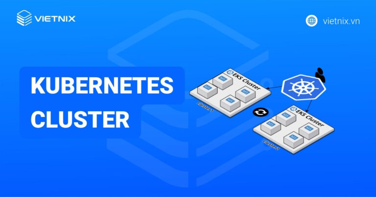 Kubernetes Cluster là gì? Tổng quan những điều cần biết về Kubernetes Cluster chi tiết