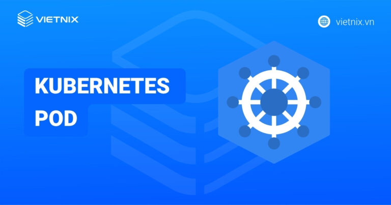 Kubernetes Pod là gì? Tìm hiểu chi tiết về Kubernetes Pod từ A - Z