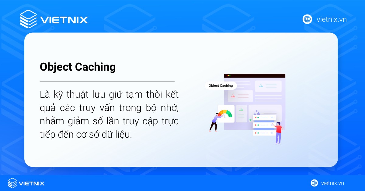 Object Caching là kỹ thuật lưu giữ tạm thời kết quả các truy vấn trong bộ nhớ, nhằm giảm số lần truy cập trực tiếp đến cơ sở dữ liệu