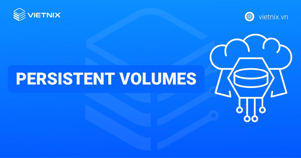 Persistent Volumes là gì? Cách tạo và sử dụng Persistent Volumes chi tiết