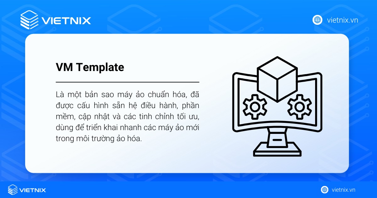 VM Template là một bản sao máy ảo chuẩn hóa, dùng để triển khai nhanh các máy ảo mới trong môi trường ảo hóa