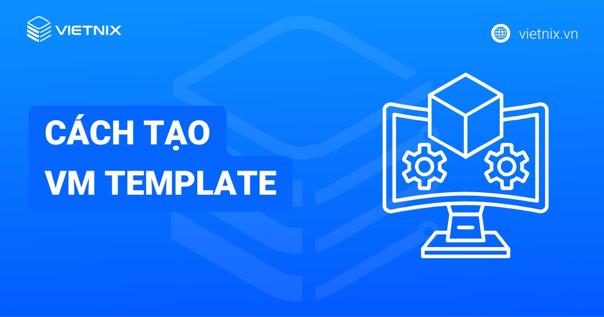 Hướng dẫn 2 cách tạo VM Template để triển khai máy ảo