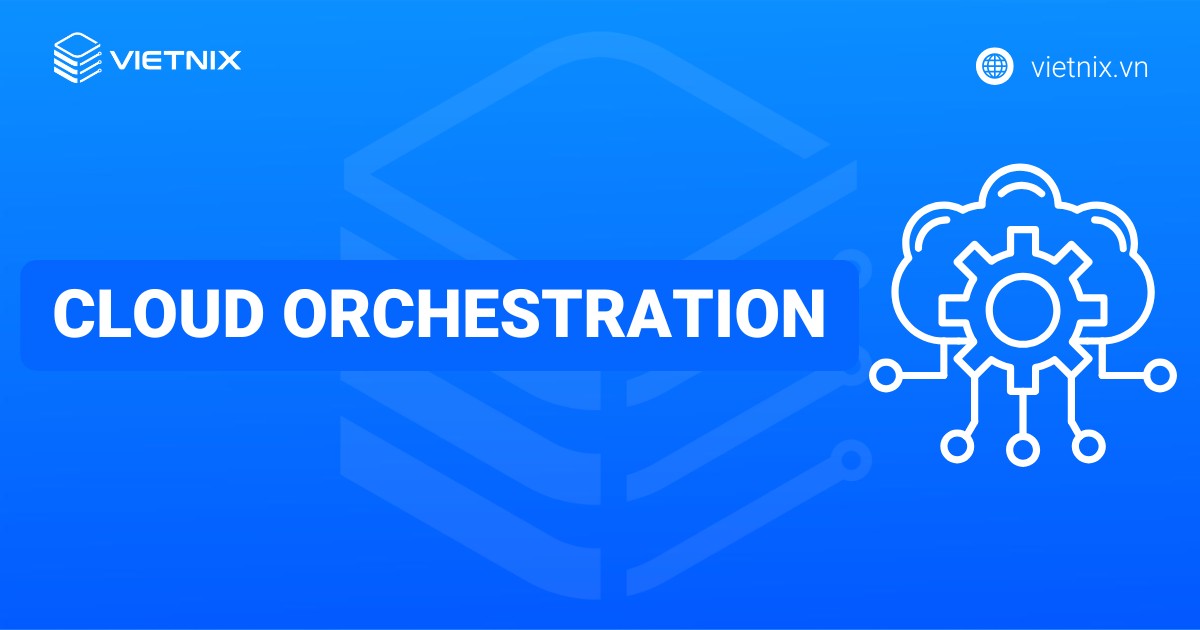 Cloud Orchestration là gì? Lợi ích và các phương pháp triển khai