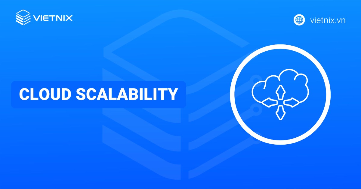 Cloud Scalability là gì? Cách thức hoạt động, lợi ích và ứng dụng thực tiễn của Cloud Scalability