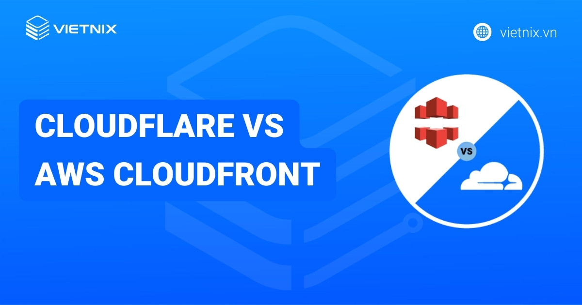 So sánh Cloudflare vs AWS CloudFront: Đâu là sự lựa chọn CDN phù hợp
