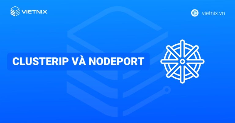 Sự khác nhau giữa 2 loại dịch vụ ClusterIP và NodePort trong Kubernetes