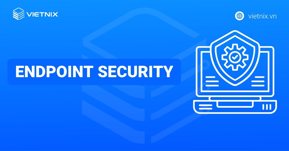 Endpoint Security là gì? Tổng quan kiến thức về bảo mật thiết bị đầu cuối