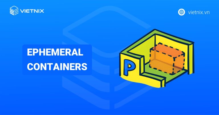 Ephemeral Containers là gì? Hướng dẫn cách sử dụng nhanh chóng và hiệu quả
