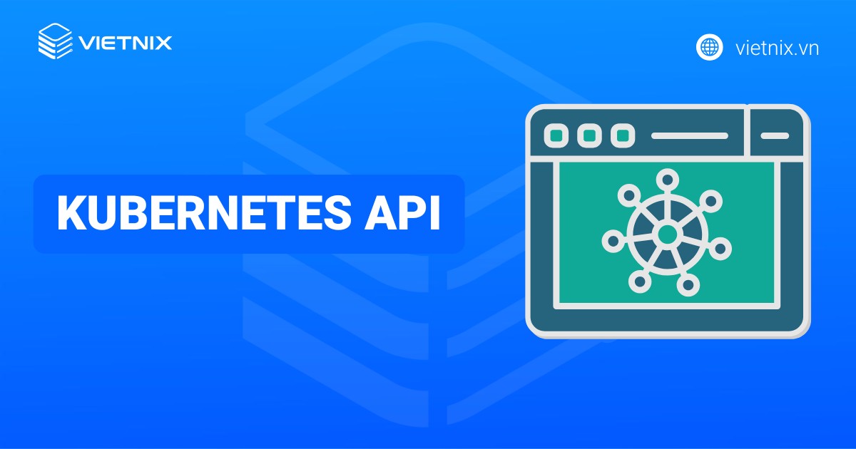 Kubernetes API là gì? Cách truy cập và thao tác với Kubernetes API