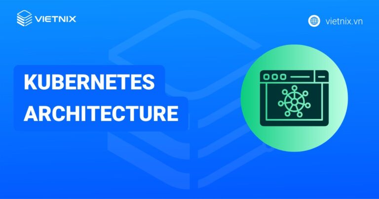 Kubernetes Architecture là gì? Các thành phần chính của kiến trúc Kubernetes