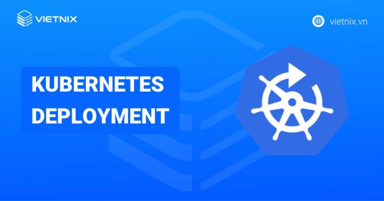 Kubernetes Deployment là gì? Hướng dẫn tạo và quản lý Kubernetes Deployment