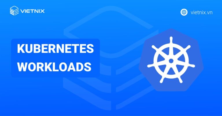 Kubernetes workloads là gì? Các thức hoạt động và các loại workload resources trong Kubernetes