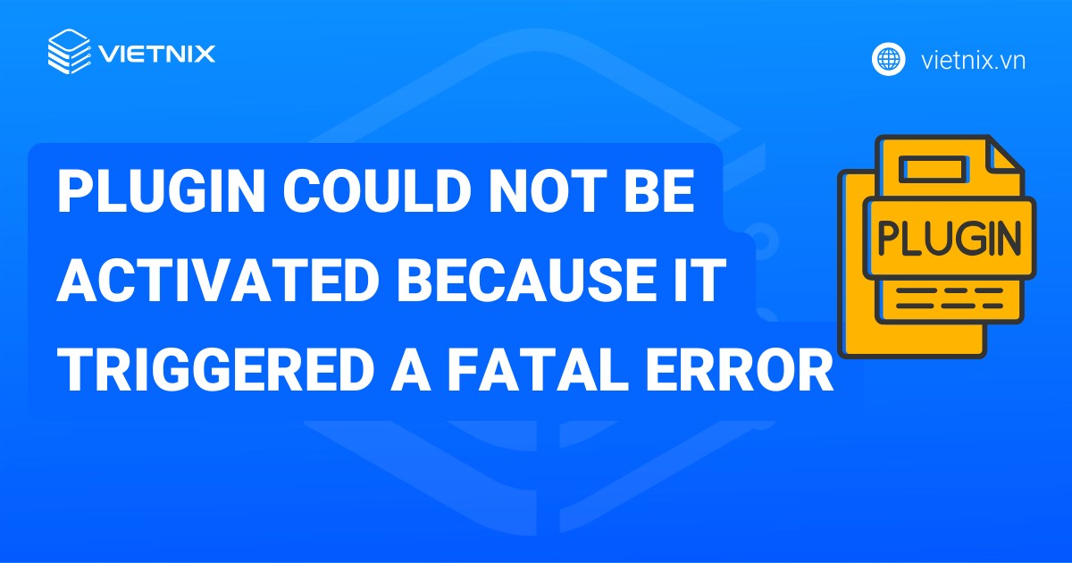 Cách sửa lỗi Plugin could not be activated because it triggered a fatal error chi tiết