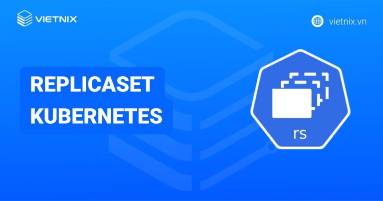 ReplicaSet Kubernetes là gì? Tổng quan về ReplicaSet trong Kubernetes