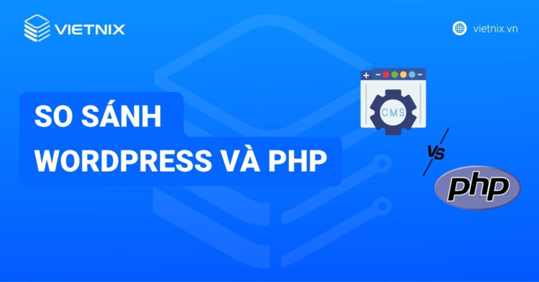 So sánh WordPress và PHP? Khi nào nên chọn WordPress? Khi nào nên dùng PHP?
