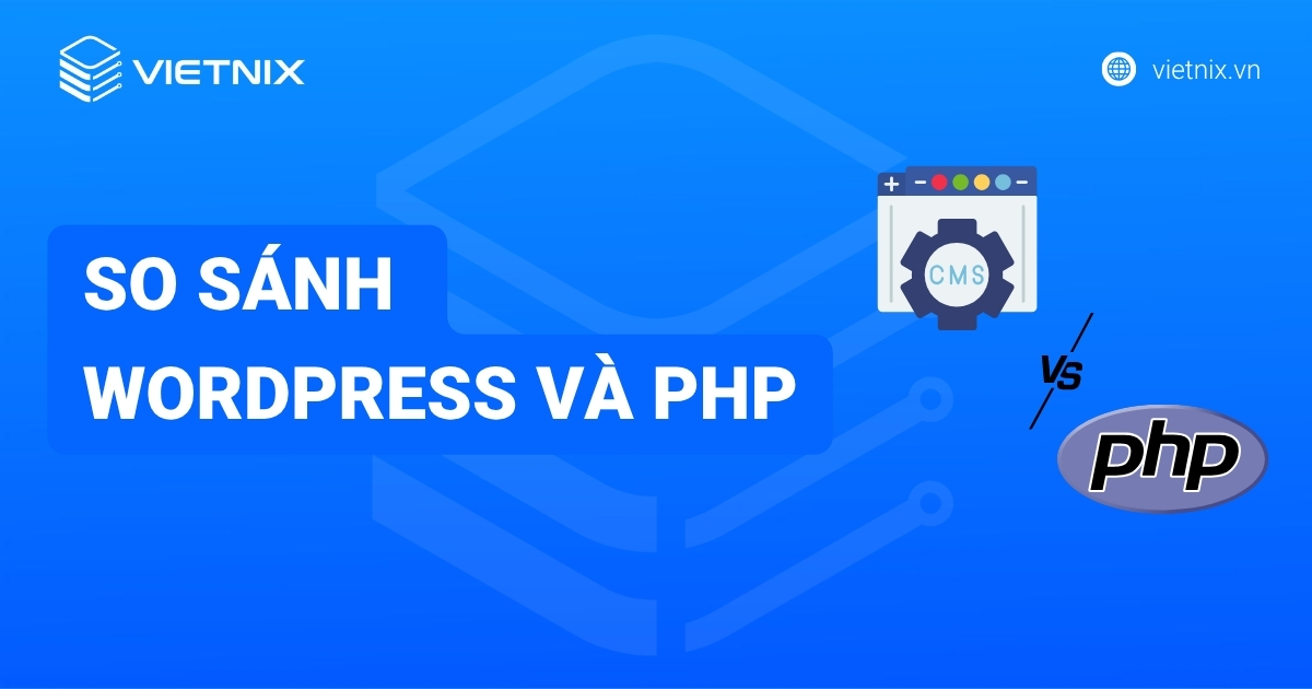 So sánh WordPress và PHP? Khi nào nên chọn WordPress? Khi nào nên dùng PHP?