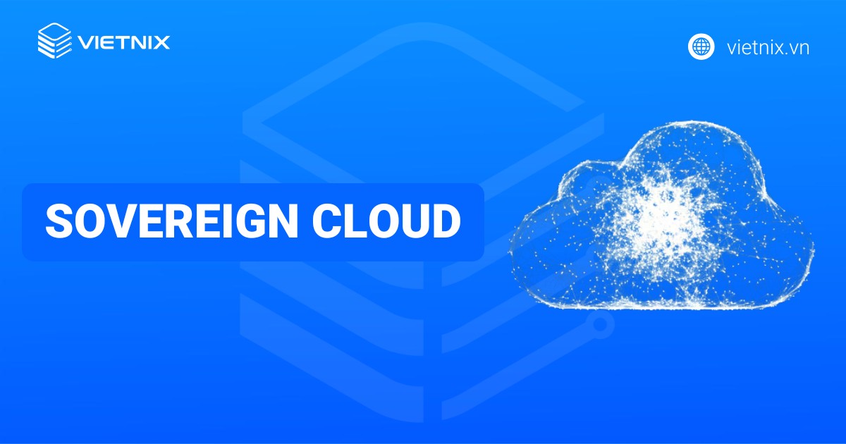 Sovereign Cloud là gì? Ưu, nhược điểm và tầm quan trọng của Sovereign Cloud